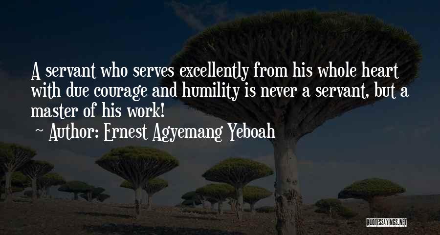 Ernest Agyemang Yeboah Quotes: A Servant Who Serves Excellently From His Whole Heart With Due Courage And Humility Is Never A Servant, But A