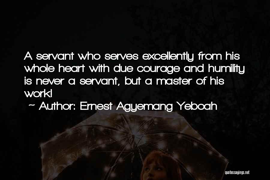 Ernest Agyemang Yeboah Quotes: A Servant Who Serves Excellently From His Whole Heart With Due Courage And Humility Is Never A Servant, But A