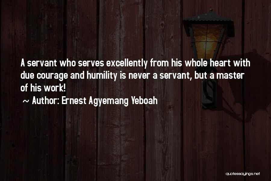 Ernest Agyemang Yeboah Quotes: A Servant Who Serves Excellently From His Whole Heart With Due Courage And Humility Is Never A Servant, But A