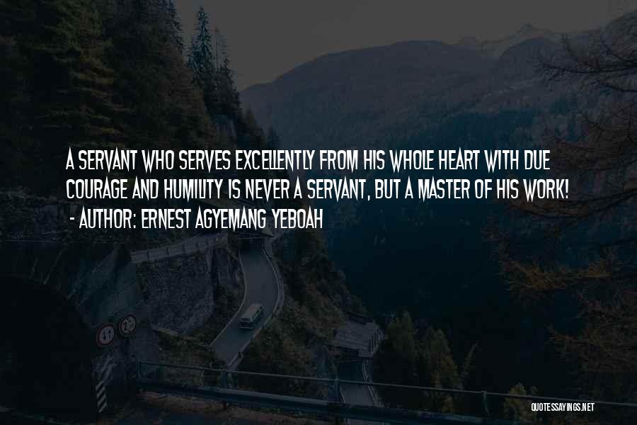 Ernest Agyemang Yeboah Quotes: A Servant Who Serves Excellently From His Whole Heart With Due Courage And Humility Is Never A Servant, But A