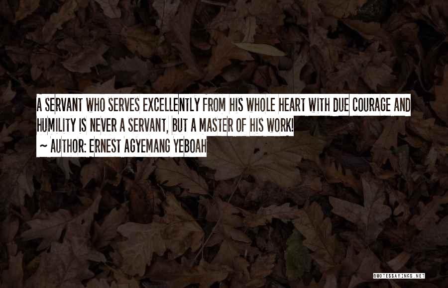 Ernest Agyemang Yeboah Quotes: A Servant Who Serves Excellently From His Whole Heart With Due Courage And Humility Is Never A Servant, But A