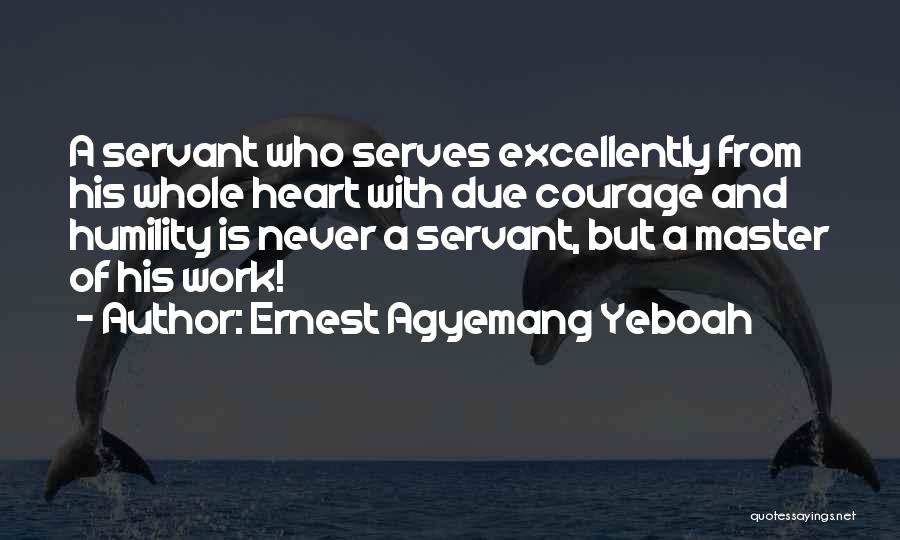 Ernest Agyemang Yeboah Quotes: A Servant Who Serves Excellently From His Whole Heart With Due Courage And Humility Is Never A Servant, But A