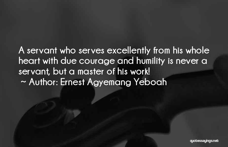 Ernest Agyemang Yeboah Quotes: A Servant Who Serves Excellently From His Whole Heart With Due Courage And Humility Is Never A Servant, But A