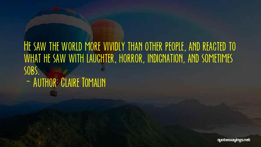 Claire Tomalin Quotes: He Saw The World More Vividly Than Other People, And Reacted To What He Saw With Laughter, Horror, Indignation, And