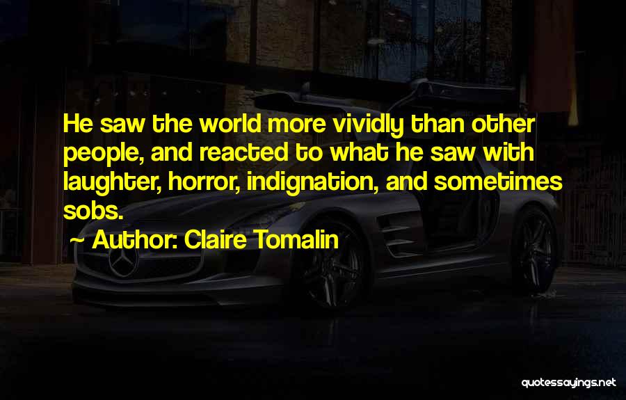 Claire Tomalin Quotes: He Saw The World More Vividly Than Other People, And Reacted To What He Saw With Laughter, Horror, Indignation, And