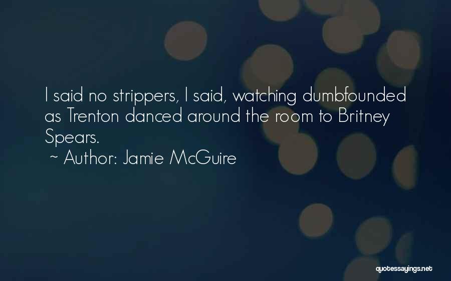 Jamie McGuire Quotes: I Said No Strippers, I Said, Watching Dumbfounded As Trenton Danced Around The Room To Britney Spears.