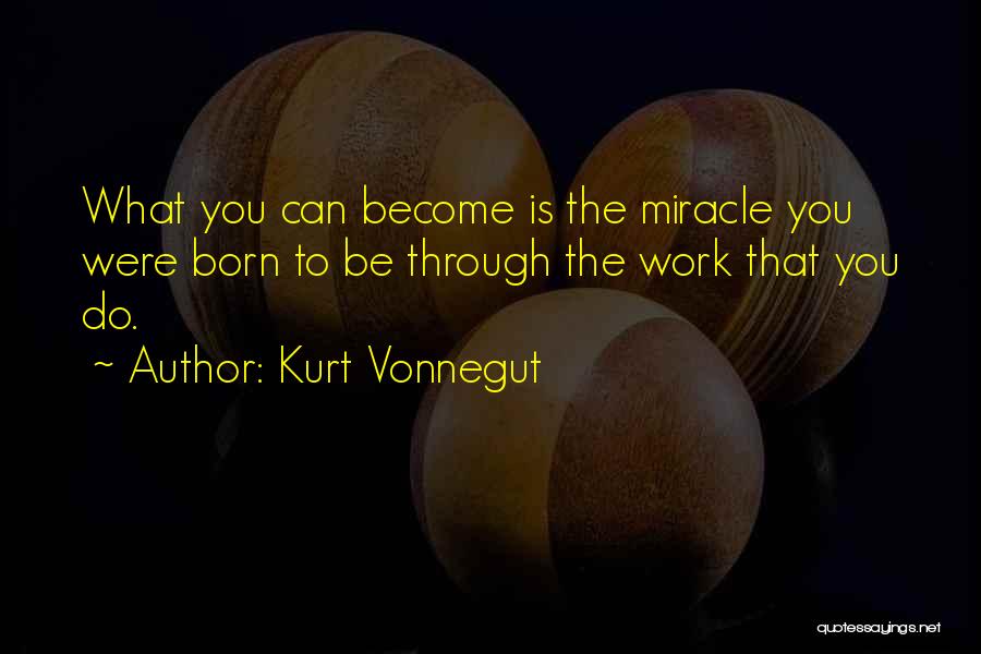Kurt Vonnegut Quotes: What You Can Become Is The Miracle You Were Born To Be Through The Work That You Do.