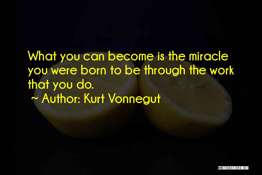 Kurt Vonnegut Quotes: What You Can Become Is The Miracle You Were Born To Be Through The Work That You Do.