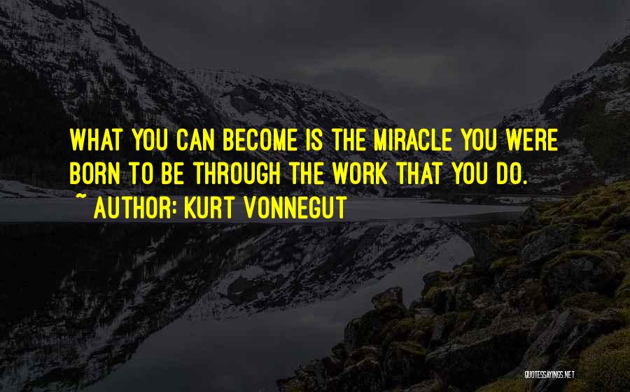 Kurt Vonnegut Quotes: What You Can Become Is The Miracle You Were Born To Be Through The Work That You Do.