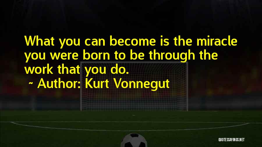 Kurt Vonnegut Quotes: What You Can Become Is The Miracle You Were Born To Be Through The Work That You Do.