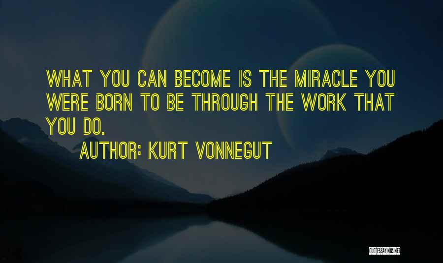Kurt Vonnegut Quotes: What You Can Become Is The Miracle You Were Born To Be Through The Work That You Do.