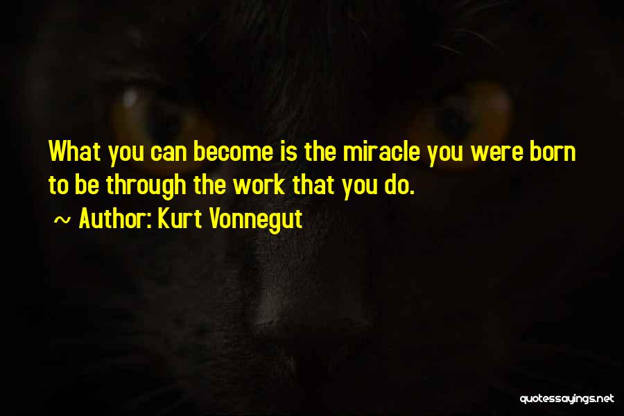 Kurt Vonnegut Quotes: What You Can Become Is The Miracle You Were Born To Be Through The Work That You Do.