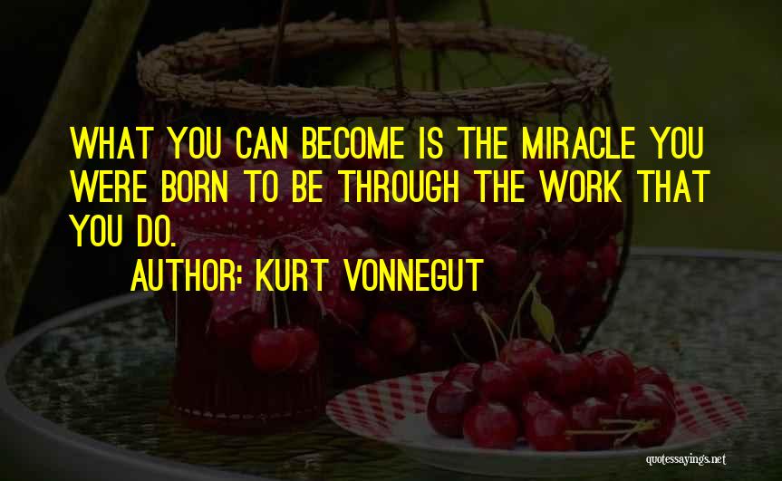 Kurt Vonnegut Quotes: What You Can Become Is The Miracle You Were Born To Be Through The Work That You Do.