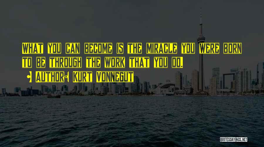 Kurt Vonnegut Quotes: What You Can Become Is The Miracle You Were Born To Be Through The Work That You Do.