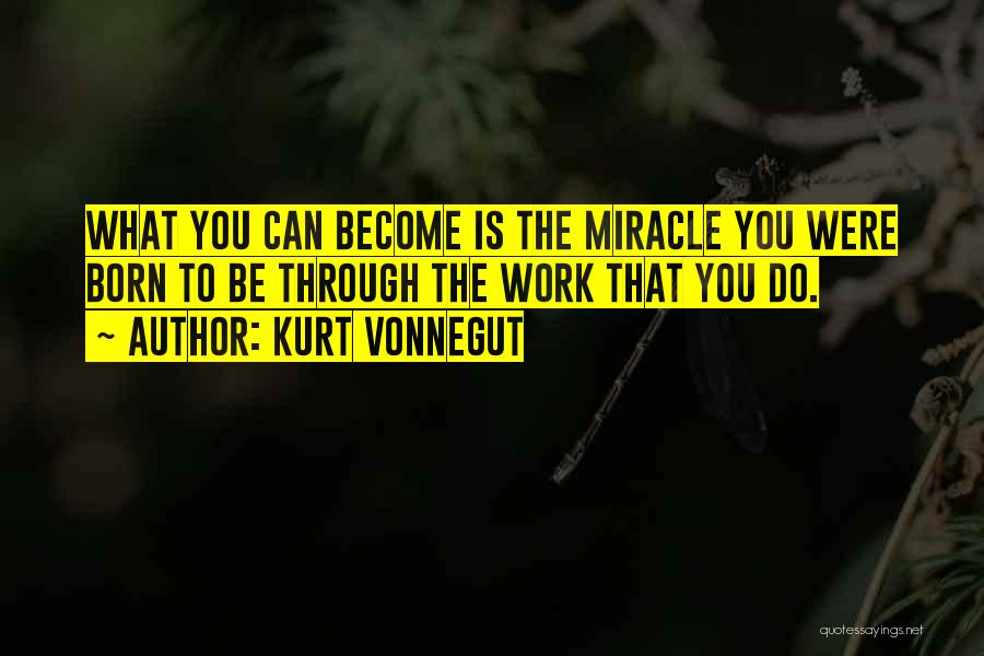 Kurt Vonnegut Quotes: What You Can Become Is The Miracle You Were Born To Be Through The Work That You Do.