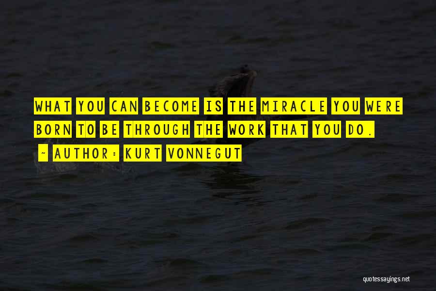Kurt Vonnegut Quotes: What You Can Become Is The Miracle You Were Born To Be Through The Work That You Do.