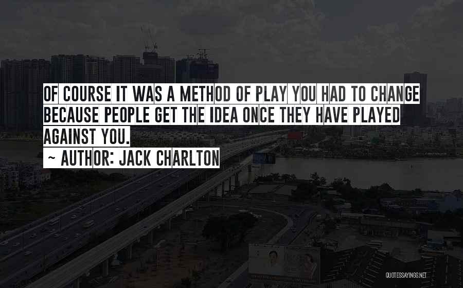 Jack Charlton Quotes: Of Course It Was A Method Of Play You Had To Change Because People Get The Idea Once They Have