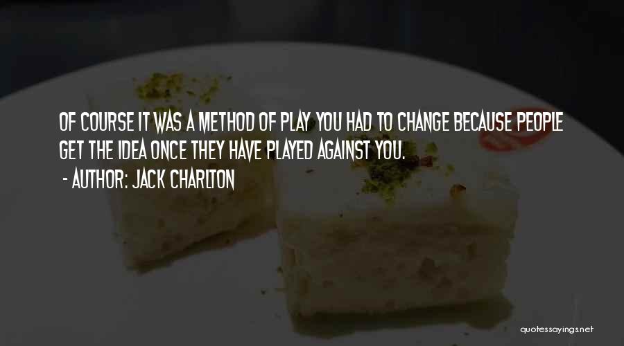 Jack Charlton Quotes: Of Course It Was A Method Of Play You Had To Change Because People Get The Idea Once They Have