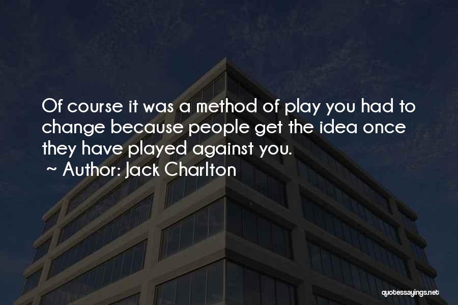 Jack Charlton Quotes: Of Course It Was A Method Of Play You Had To Change Because People Get The Idea Once They Have