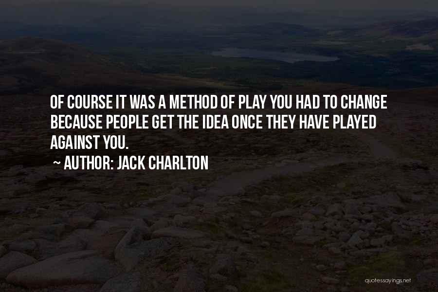 Jack Charlton Quotes: Of Course It Was A Method Of Play You Had To Change Because People Get The Idea Once They Have