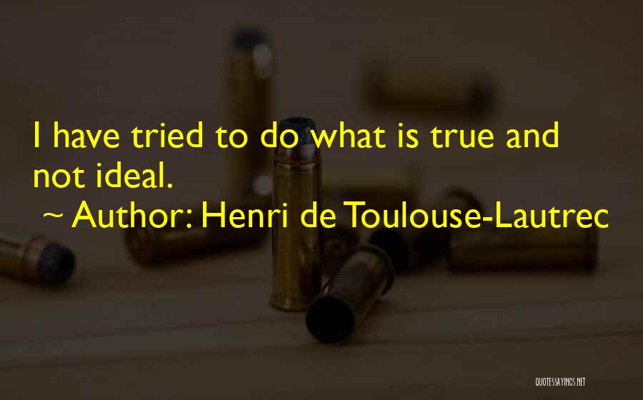 Henri De Toulouse-Lautrec Quotes: I Have Tried To Do What Is True And Not Ideal.