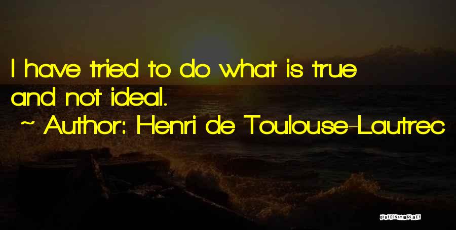 Henri De Toulouse-Lautrec Quotes: I Have Tried To Do What Is True And Not Ideal.