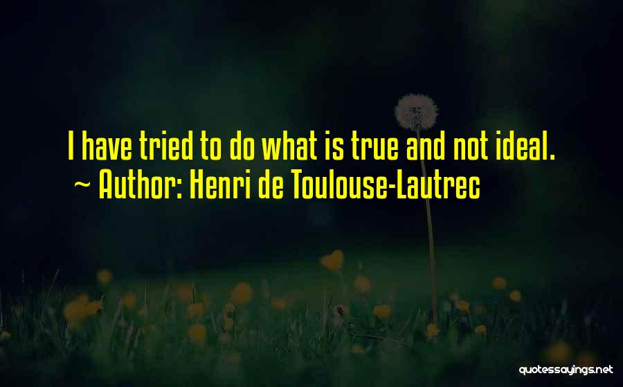Henri De Toulouse-Lautrec Quotes: I Have Tried To Do What Is True And Not Ideal.