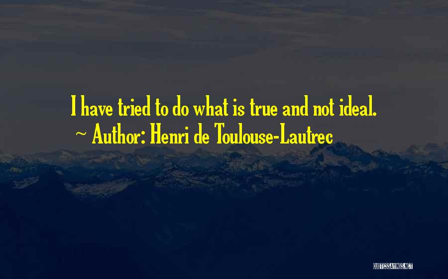 Henri De Toulouse-Lautrec Quotes: I Have Tried To Do What Is True And Not Ideal.