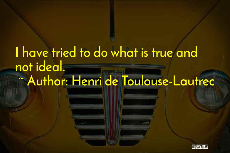 Henri De Toulouse-Lautrec Quotes: I Have Tried To Do What Is True And Not Ideal.