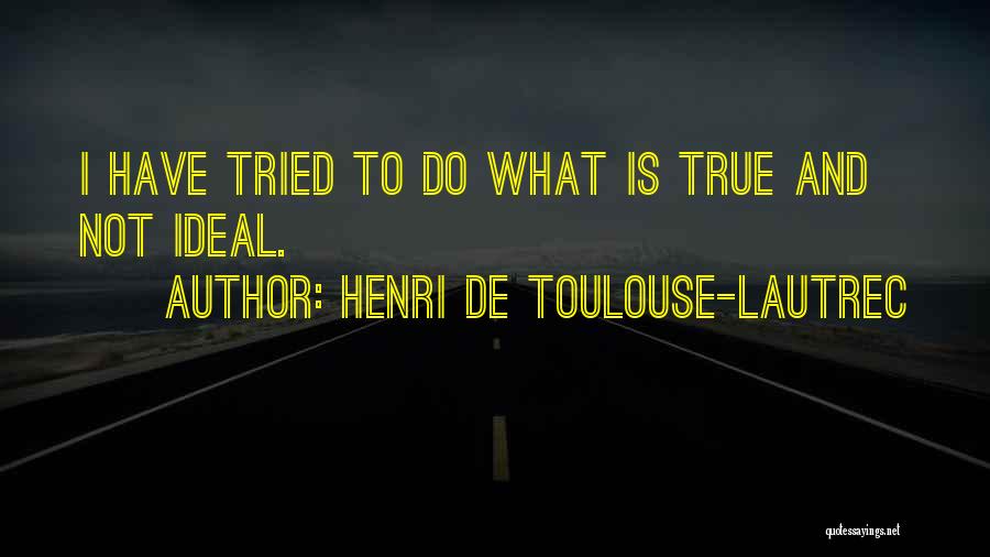 Henri De Toulouse-Lautrec Quotes: I Have Tried To Do What Is True And Not Ideal.