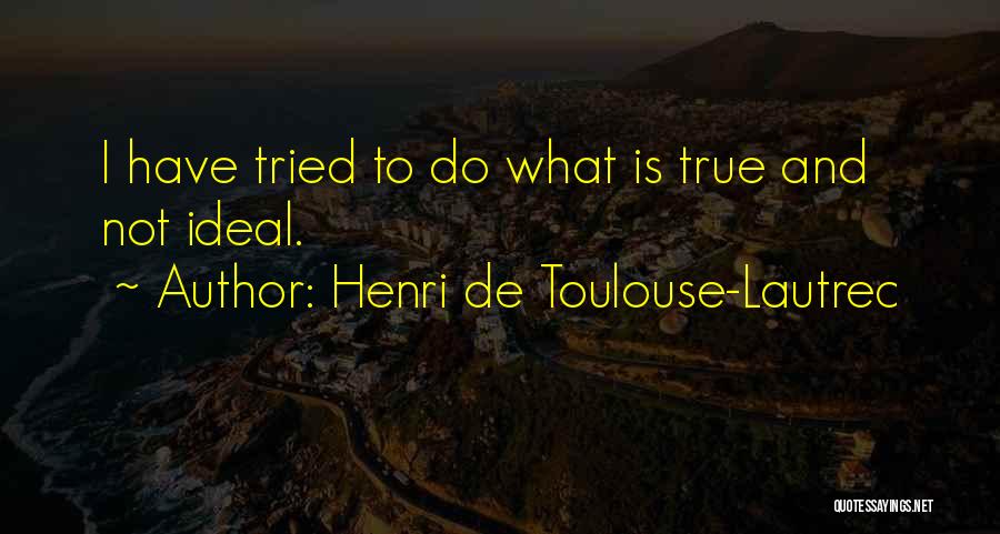 Henri De Toulouse-Lautrec Quotes: I Have Tried To Do What Is True And Not Ideal.
