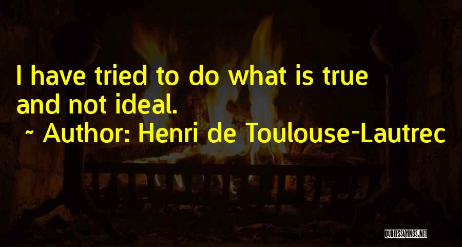 Henri De Toulouse-Lautrec Quotes: I Have Tried To Do What Is True And Not Ideal.