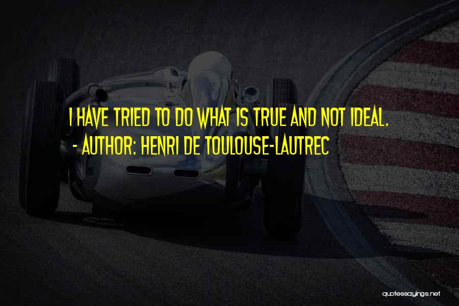 Henri De Toulouse-Lautrec Quotes: I Have Tried To Do What Is True And Not Ideal.