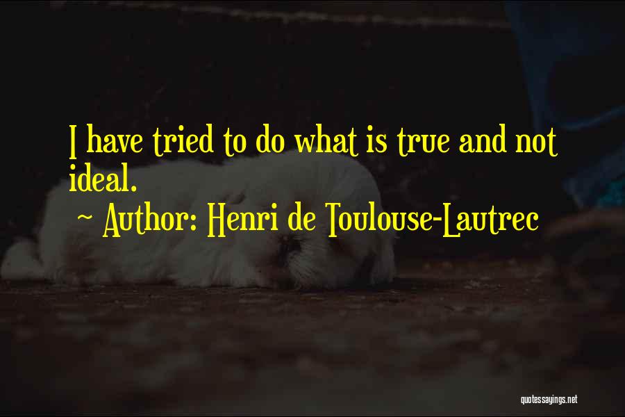 Henri De Toulouse-Lautrec Quotes: I Have Tried To Do What Is True And Not Ideal.