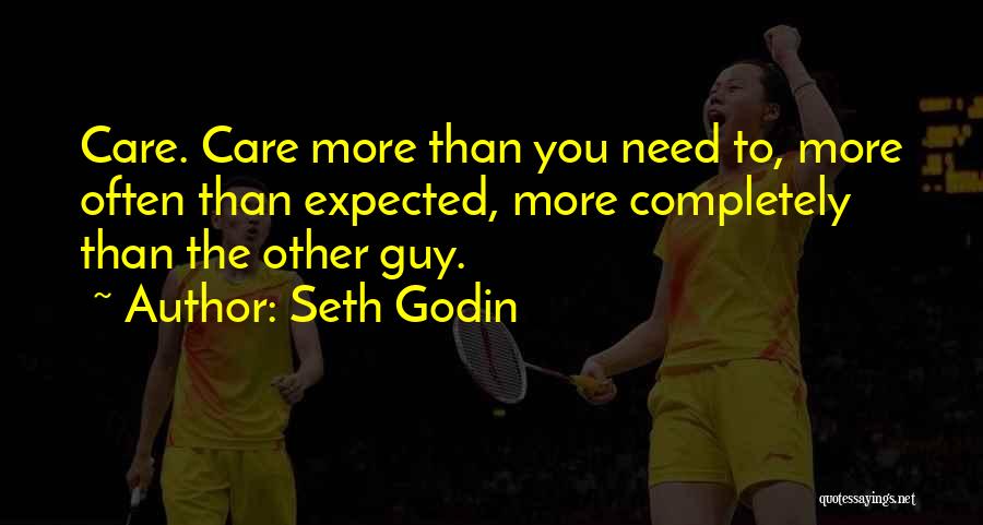 Seth Godin Quotes: Care. Care More Than You Need To, More Often Than Expected, More Completely Than The Other Guy.