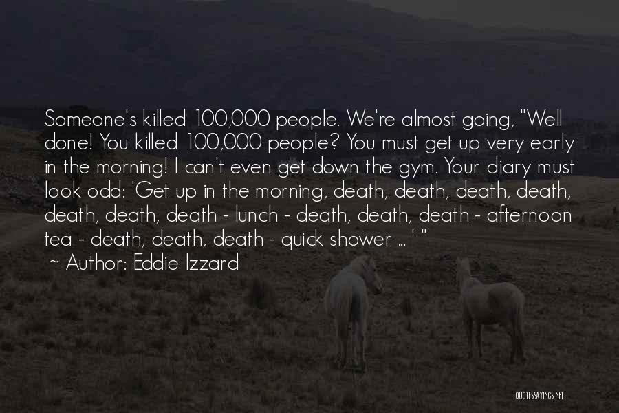 Eddie Izzard Quotes: Someone's Killed 100,000 People. We're Almost Going, Well Done! You Killed 100,000 People? You Must Get Up Very Early In