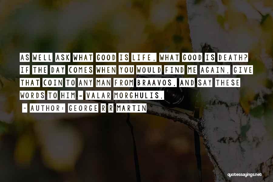 George R R Martin Quotes: As Well Ask What Good Is Life, What Good Is Death? If The Day Comes When You Would Find Me