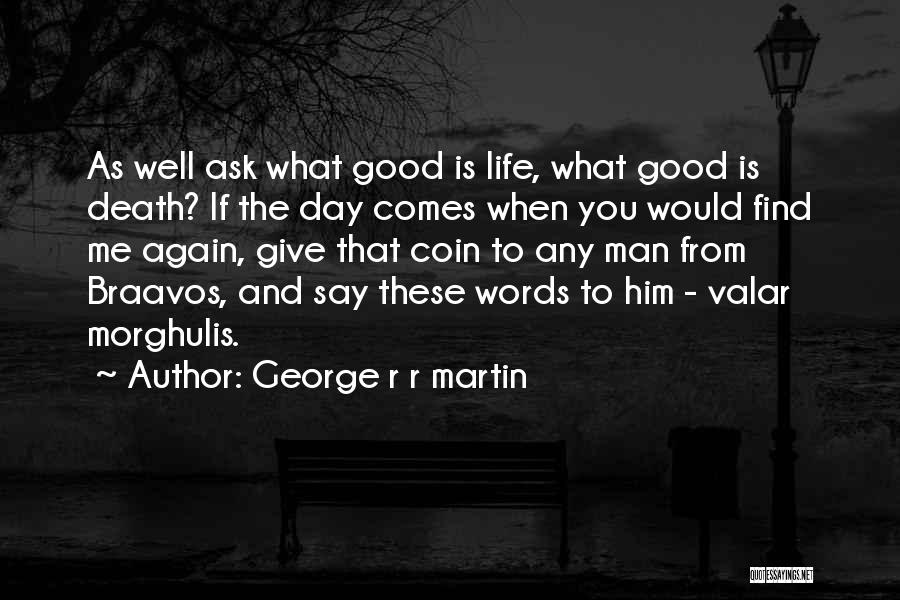 George R R Martin Quotes: As Well Ask What Good Is Life, What Good Is Death? If The Day Comes When You Would Find Me