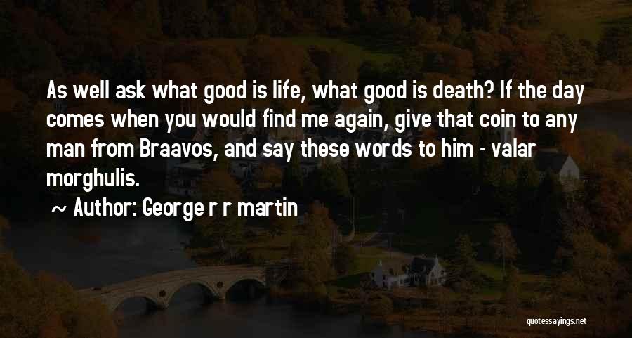 George R R Martin Quotes: As Well Ask What Good Is Life, What Good Is Death? If The Day Comes When You Would Find Me