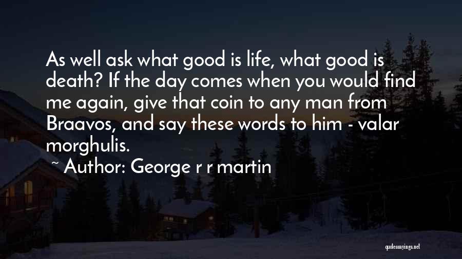 George R R Martin Quotes: As Well Ask What Good Is Life, What Good Is Death? If The Day Comes When You Would Find Me