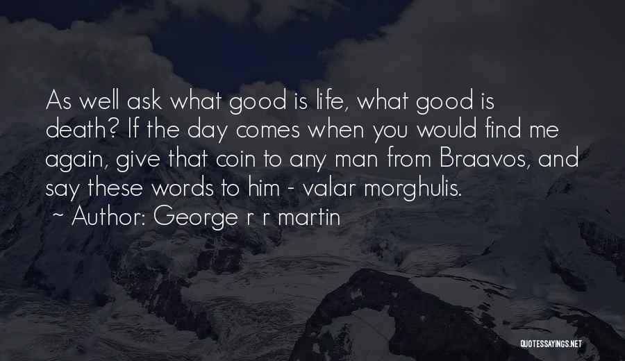 George R R Martin Quotes: As Well Ask What Good Is Life, What Good Is Death? If The Day Comes When You Would Find Me