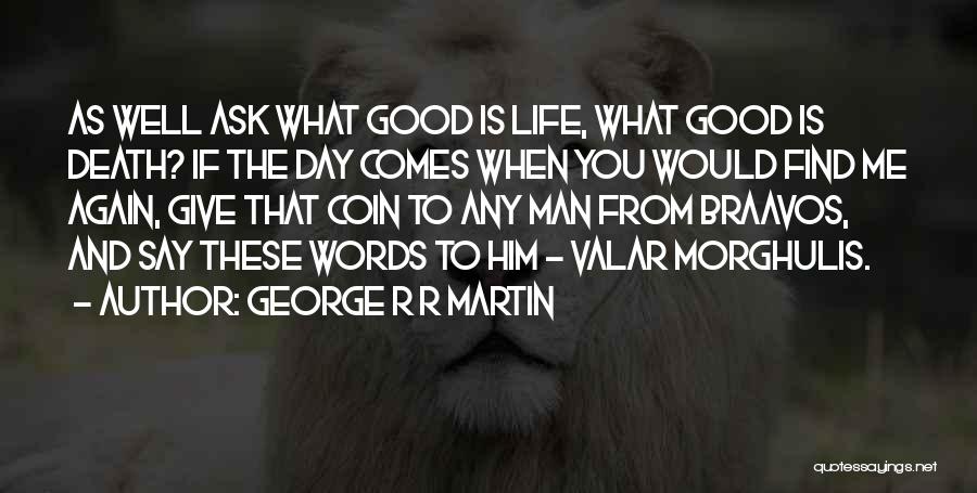 George R R Martin Quotes: As Well Ask What Good Is Life, What Good Is Death? If The Day Comes When You Would Find Me