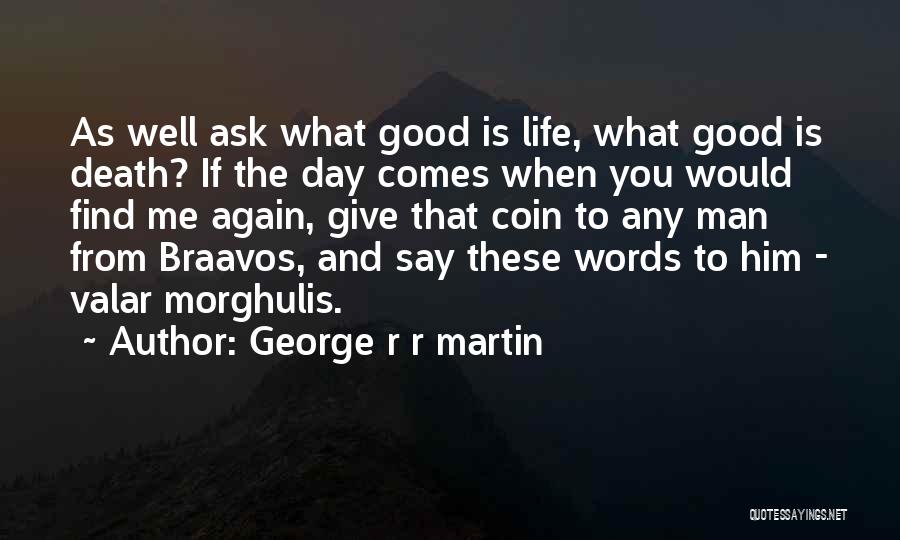 George R R Martin Quotes: As Well Ask What Good Is Life, What Good Is Death? If The Day Comes When You Would Find Me