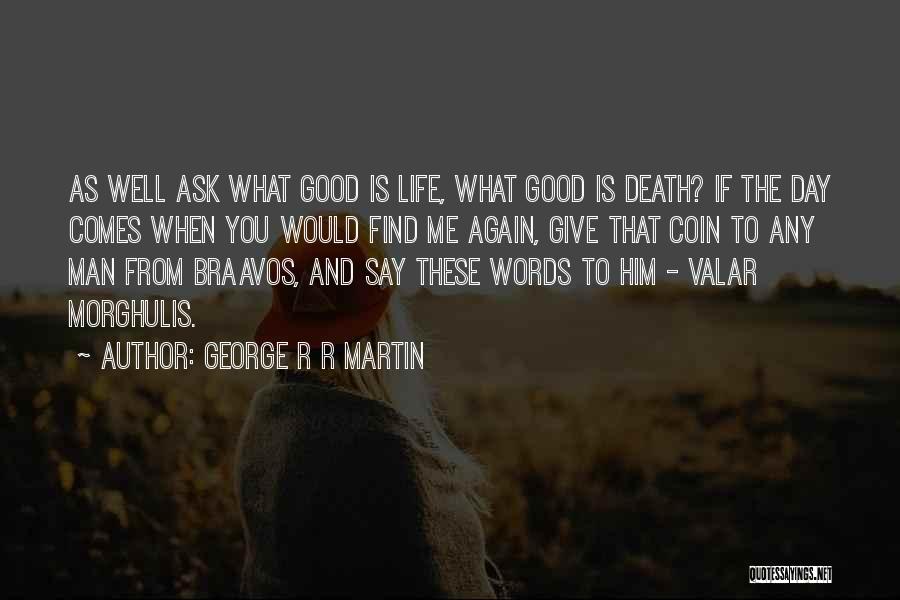 George R R Martin Quotes: As Well Ask What Good Is Life, What Good Is Death? If The Day Comes When You Would Find Me