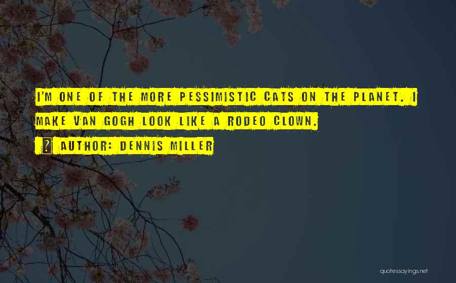 Dennis Miller Quotes: I'm One Of The More Pessimistic Cats On The Planet. I Make Van Gogh Look Like A Rodeo Clown.