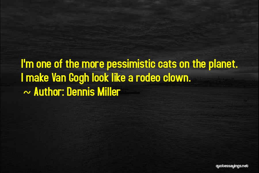 Dennis Miller Quotes: I'm One Of The More Pessimistic Cats On The Planet. I Make Van Gogh Look Like A Rodeo Clown.