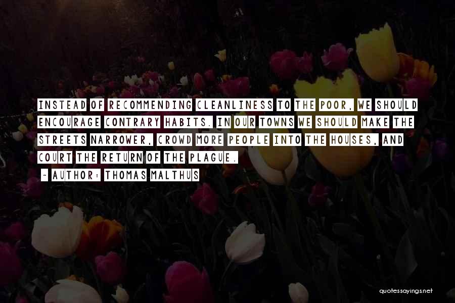 Thomas Malthus Quotes: Instead Of Recommending Cleanliness To The Poor, We Should Encourage Contrary Habits. In Our Towns We Should Make The Streets