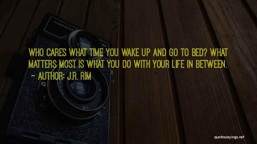 J.R. Rim Quotes: Who Cares What Time You Wake Up And Go To Bed? What Matters Most Is What You Do With Your