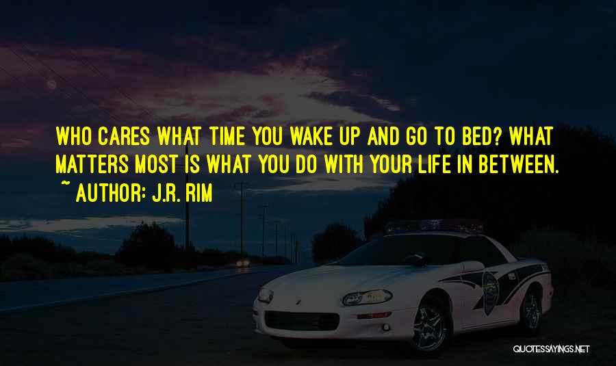 J.R. Rim Quotes: Who Cares What Time You Wake Up And Go To Bed? What Matters Most Is What You Do With Your