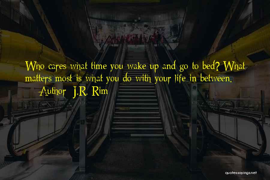 J.R. Rim Quotes: Who Cares What Time You Wake Up And Go To Bed? What Matters Most Is What You Do With Your